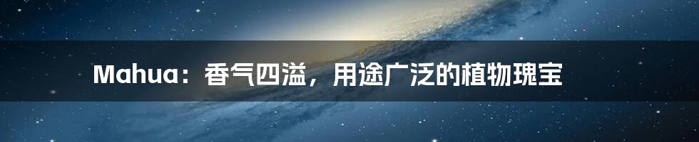 Mahua:香气四溢,用途广泛的植物瑰宝