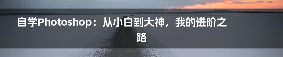 自学Photoshop:从小白到大神,我的进阶之路