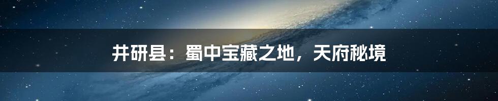 井研县:蜀中宝藏之地,天府秘境