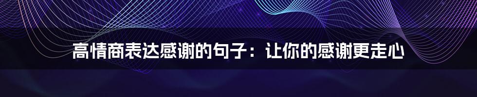 高情商表达感谢的句子:让你的感谢更走心