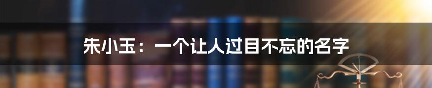朱小玉:一个让人过目不忘的名字