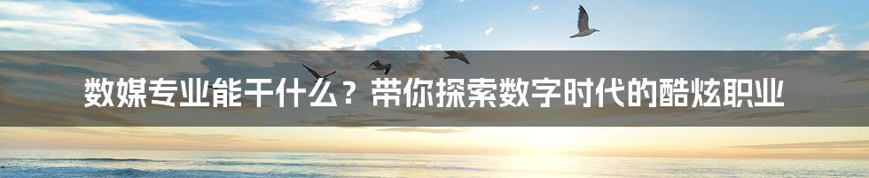 数媒专业能干什么？带你探索数字时代的酷炫职业