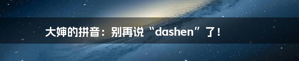 大婶的拼音:别再说“dashen”了!