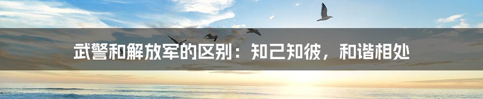 武警和解放军的区别:知己知彼,和谐相处