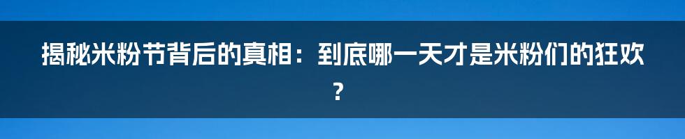 揭秘米粉节背后的真相:到底哪一天才是米粉们的狂欢?