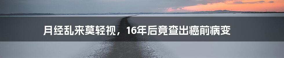 月经乱来莫轻视,16年后竟查出癌前病变