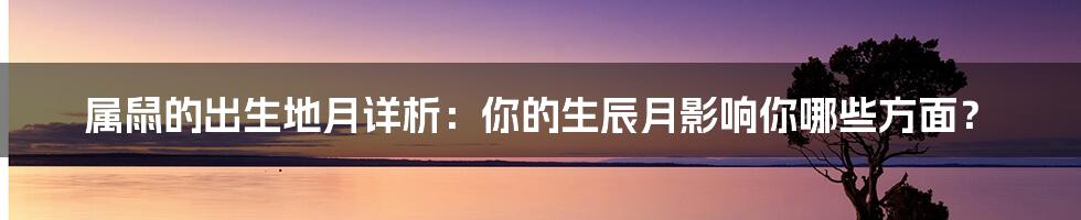 属鼠的出生地月详析：你的生辰月影响你哪些方面？