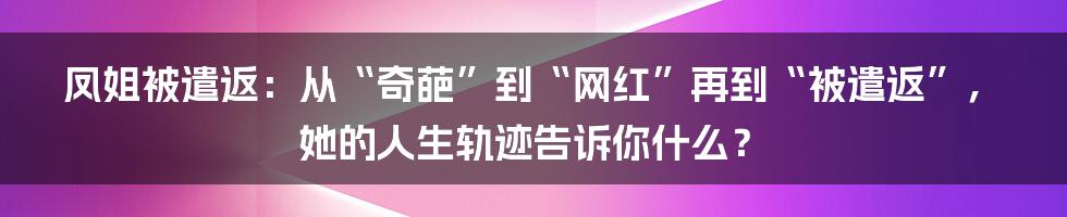 凤姐被遣返:从“奇葩”到“网红”再到“被遣返”,她的人生轨迹告诉你什么?