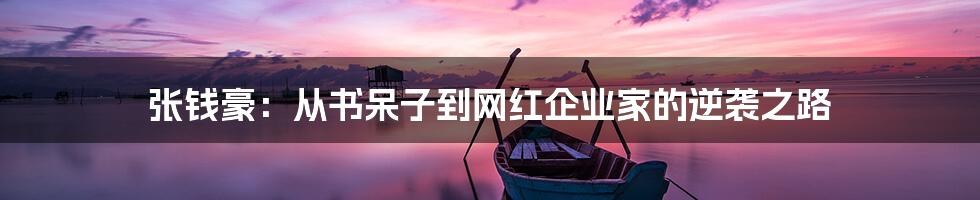 张钱豪：从书呆子到网红企业家的逆袭之路