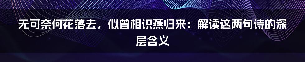 无可奈何花落去，似曾相识燕归来：解读这两句诗的深层含义