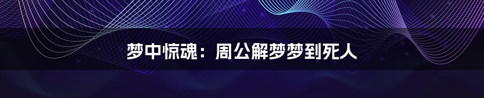 梦中惊魂:周公解梦梦到死人