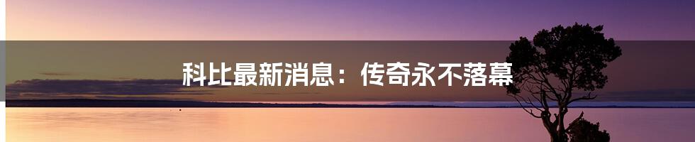 科比最新消息:传奇永不落幕