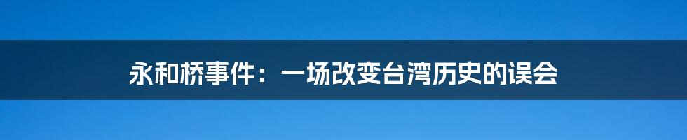 永和桥事件:一场改变台湾历史的误会