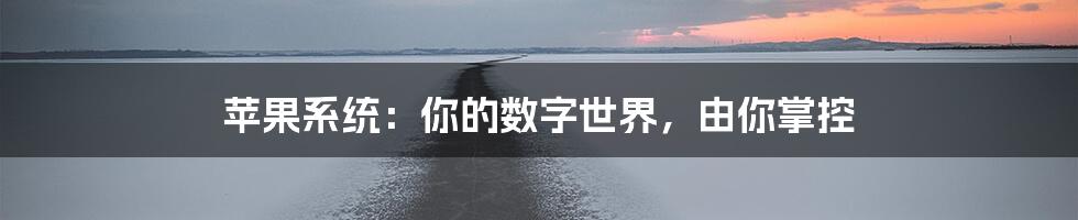 苹果系统:你的数字世界,由你掌控