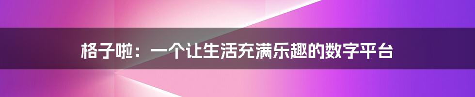 格子啦：一个让生活充满乐趣的数字平台
