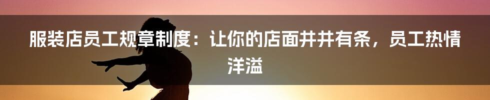 服装店员工规章制度:让你的店面井井有条,员工热情洋溢