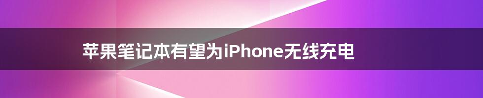 苹果笔记本有望为iPhone无线充电