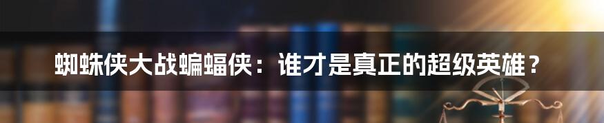 蜘蛛侠大战蝙蝠侠:谁才是真正的超级英雄?