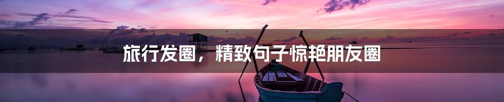 旅行发圈,精致句子惊艳朋友圈