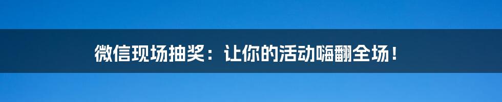 微信现场抽奖：让你的活动嗨翻全场！