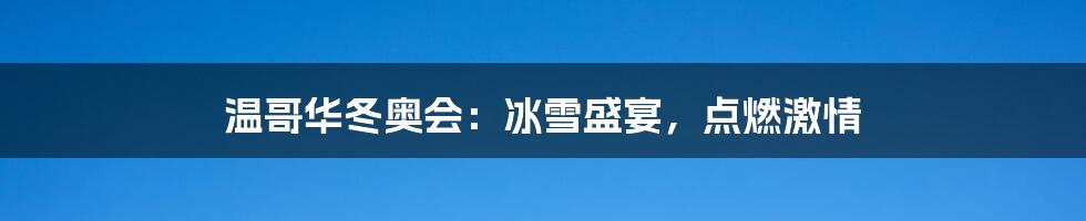 温哥华冬奥会:冰雪盛宴,点燃激情
