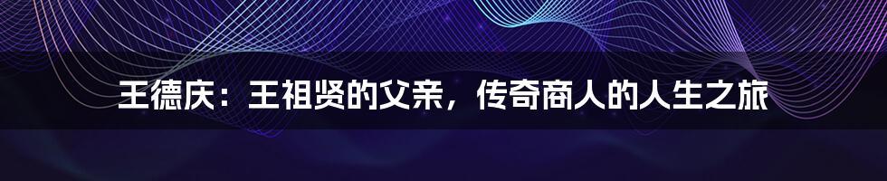 王德庆:王祖贤的父亲,传奇商人的人生之旅