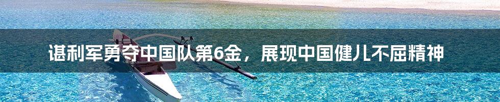 谌利军勇夺中国队第6金,展现中国健儿不屈精神
