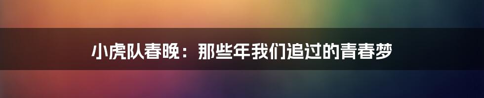 小虎队春晚:那些年我们追过的青春梦