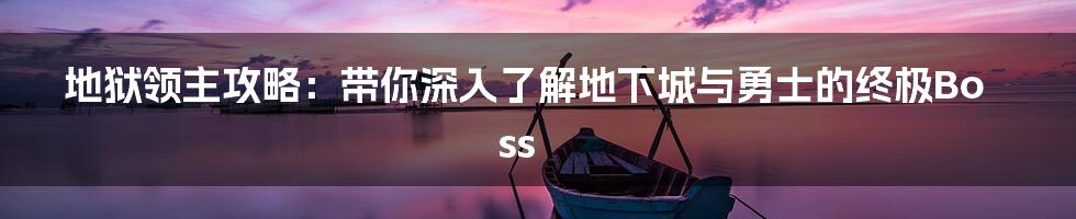 地狱领主攻略:带你深入了解地下城与勇士的终极Boss