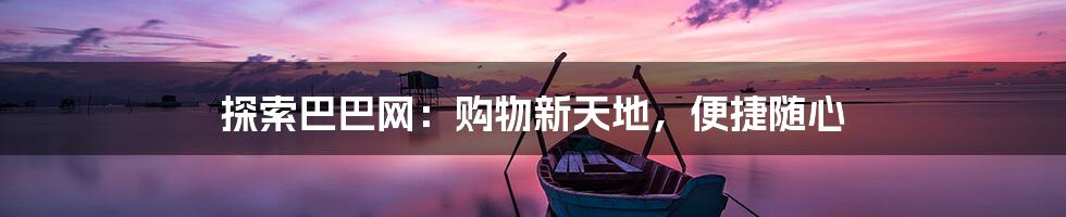 探索巴巴网:购物新天地,便捷随心