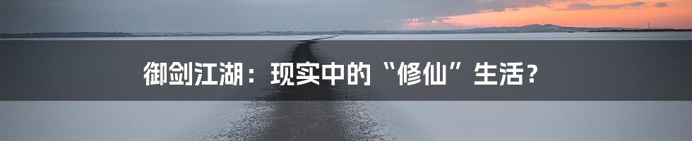 御剑江湖:现实中的“修仙”生活?