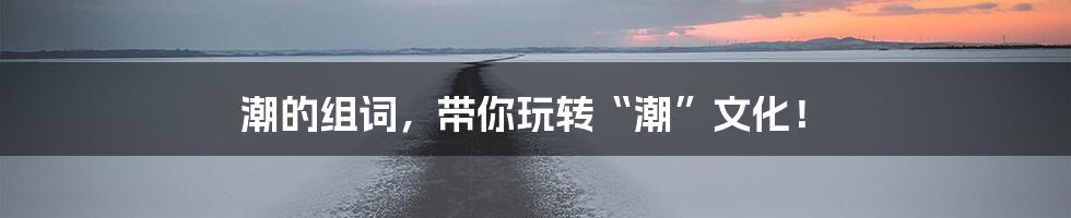 潮的组词,带你玩转“潮”文化!