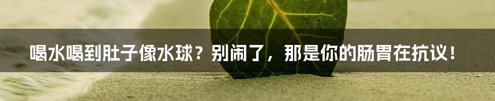 喝水喝到肚子像水球?别闹了,那是你的肠胃在抗议!