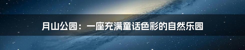 月山公园：一座充满童话色彩的自然乐园
