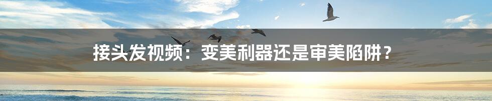 接头发视频:变美利器还是审美陷阱?