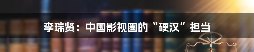 李瑞贤：中国影视圈的“硬汉”担当