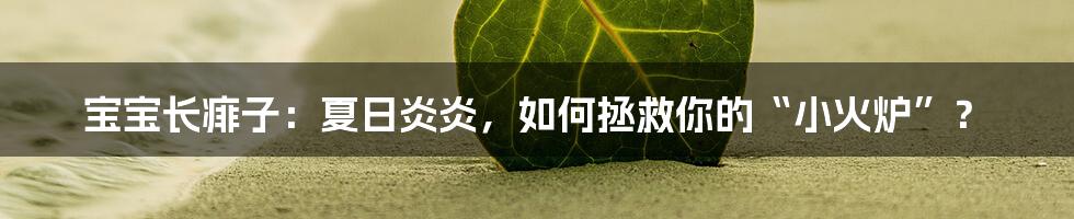 宝宝长痱子:夏日炎炎,如何拯救你的“小火炉”?