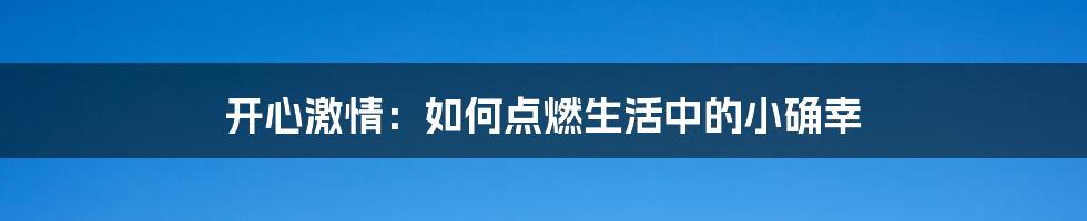 开心激情:如何点燃生活中的小确幸