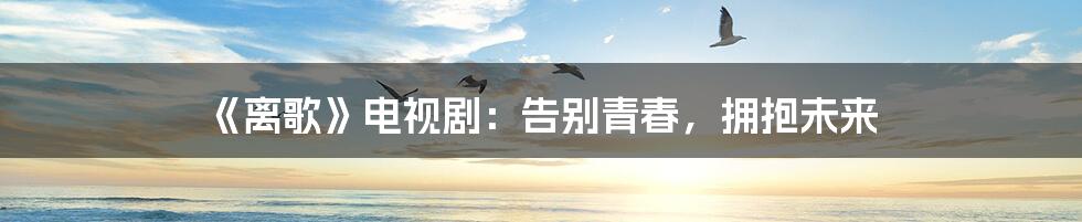 《离歌》电视剧：告别青春，拥抱未来