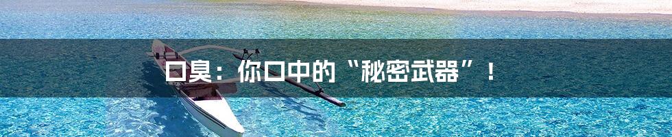 口臭：你口中的“秘密武器”！