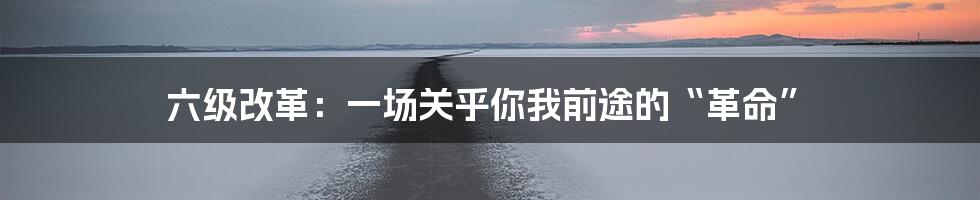 六级改革:一场关乎你我前途的“革命”