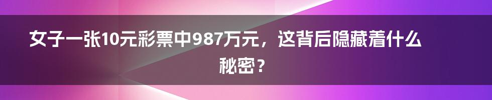 女子一张10元彩票中987万元,这背后隐藏着什么秘密?