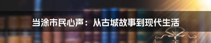 当涂市民心声：从古城故事到现代生活