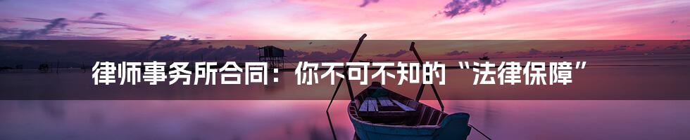 律师事务所合同:你不可不知的“法律保障”