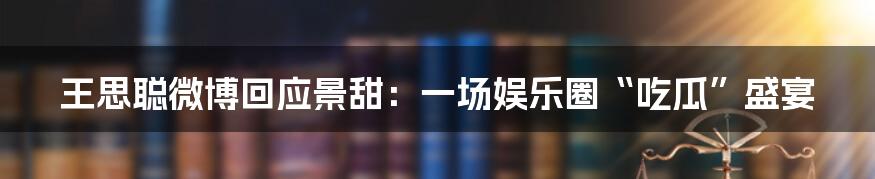 王思聪微博回应景甜：一场娱乐圈“吃瓜”盛宴