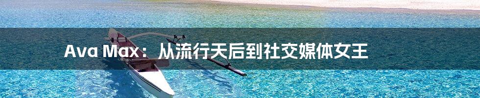 Ava Max:从流行天后到社交媒体女王