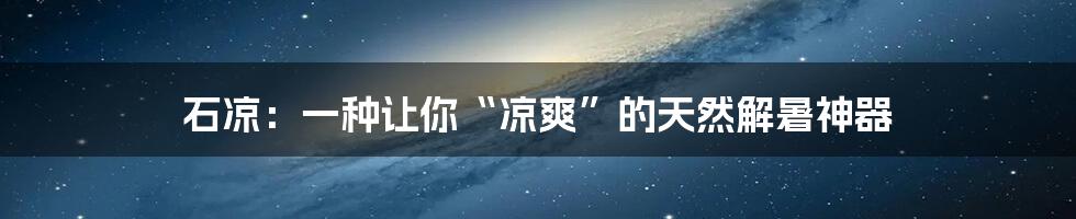 石凉:一种让你“凉爽”的天然解暑神器