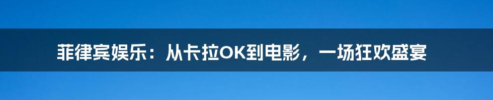 菲律宾娱乐:从卡拉OK到电影,一场狂欢盛宴
