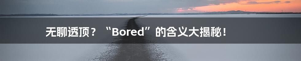 无聊透顶？“Bored”的含义大揭秘！