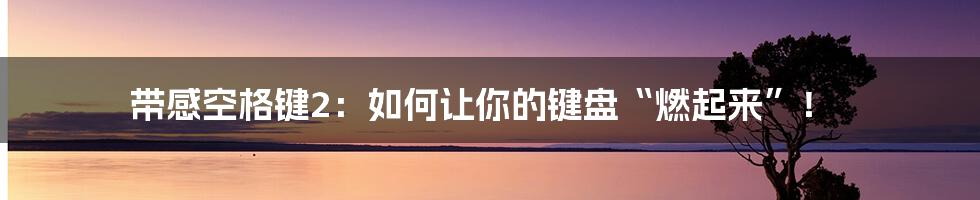 带感空格键2：如何让你的键盘“燃起来”！